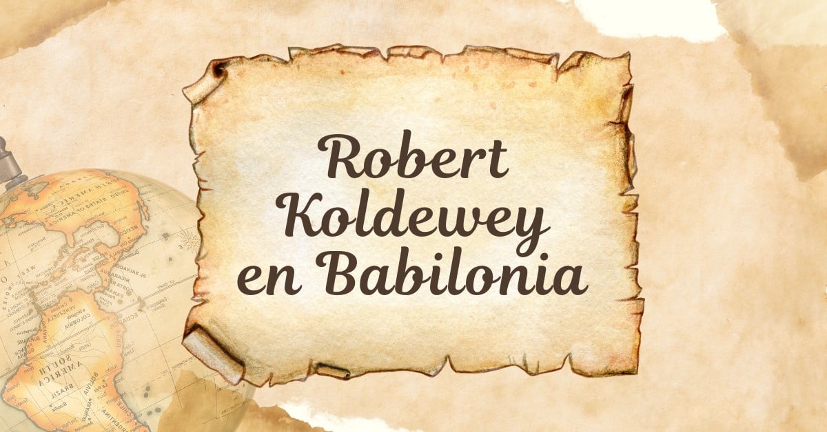 Las Excavaciones de Robert Koldewey en Babilonia